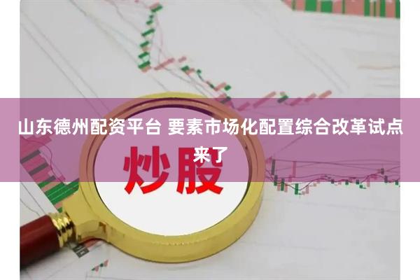 山东德州配资平台 要素市场化配置综合改革试点来了