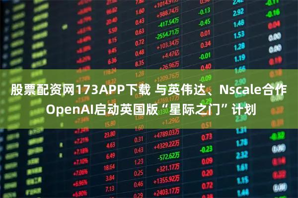 股票配资网173APP下载 与英伟达、Nscale合作 OpenAI启动英国版“星际之门”计划