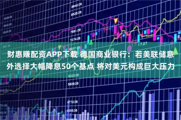 财惠赚配资APP下载 德国商业银行：若美联储意外选择大幅降息50个基点 将对美元构成巨大压力
