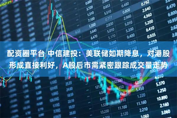 配资圈平台 中信建投：美联储如期降息，对港股形成直接利好，A股后市需紧密跟踪成交量走势