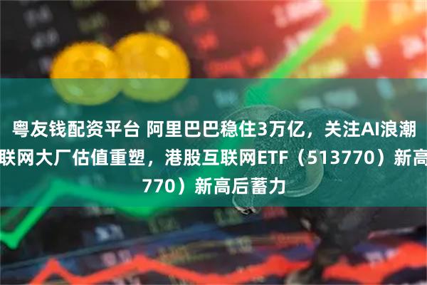 粤友钱配资平台 阿里巴巴稳住3万亿，关注AI浪潮下的互联网大厂估值重塑，港股互联网ETF（513770）新高后蓄力