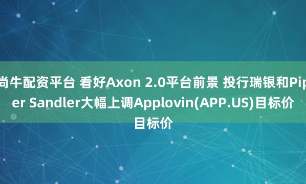 尚牛配资平台 看好Axon 2.0平台前景 投行瑞银和Piper Sandler大幅上调Applovin(APP.US)目标价