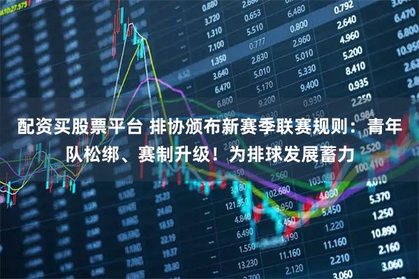 配资买股票平台 排协颁布新赛季联赛规则：青年队松绑、赛制升级！为排球发展蓄力