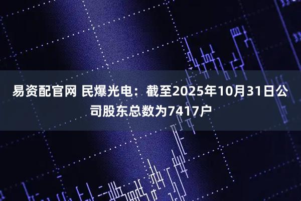 易资配官网 民爆光电：截至2025年10月31日公司股东总数为7417户