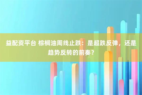 益配资平台 棕榈油周线止跌：是超跌反弹，还是趋势反转的前奏？