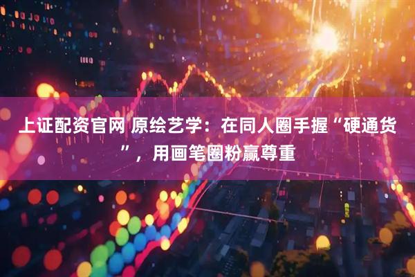 上证配资官网 原绘艺学：在同人圈手握“硬通货”，用画笔圈粉赢尊重
