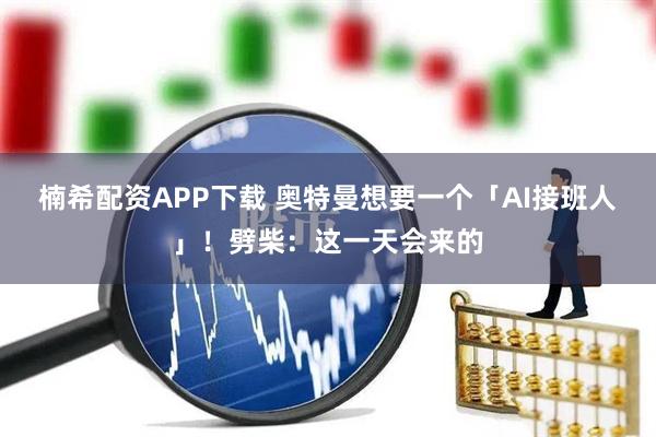 楠希配资APP下载 奥特曼想要一个「AI接班人」！劈柴：这一天会来的