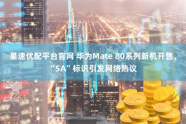星速优配平台官网 华为Mate 80系列新机开售，“5A”标识引发网络热议