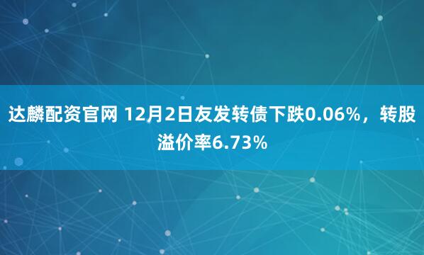 达麟配资官网 12月2日友发转债下跌0.06%，转股溢价率6.73%