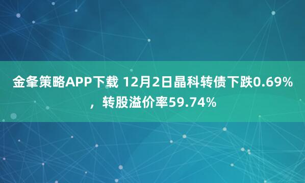 金夆策略APP下载 12月2日晶科转债下跌0.69%，转股溢价率59.74%