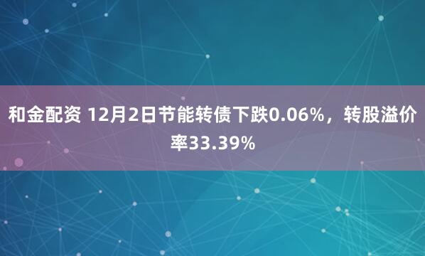 和金配资 12月2日节能转债下跌0.06%，转股溢价率33.39%