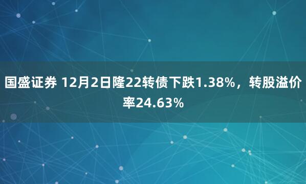 国盛证券 12月2日隆22转债下跌1.38%，转股溢价率24.63%