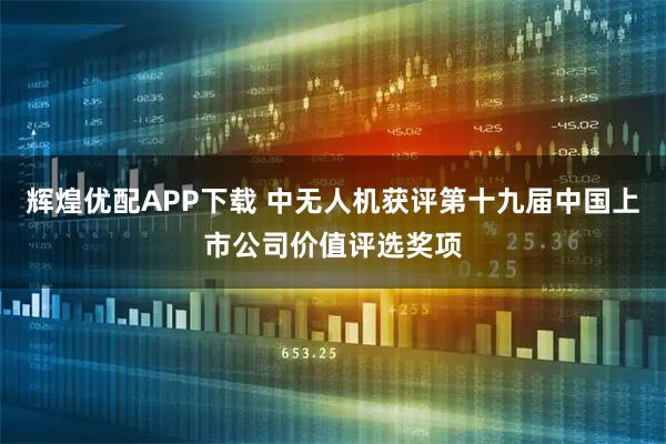 辉煌优配APP下载 中无人机获评第十九届中国上市公司价值评选奖项
