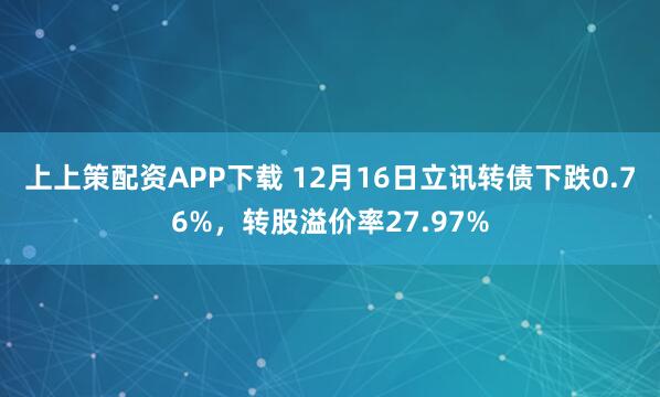 上上策配资APP下载 12月16日立讯转债下跌0.76%，转股溢价率27.97%