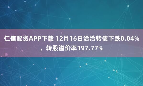 仁信配资APP下载 12月16日洽洽转债下跌0.04%，转股溢价率197.77%