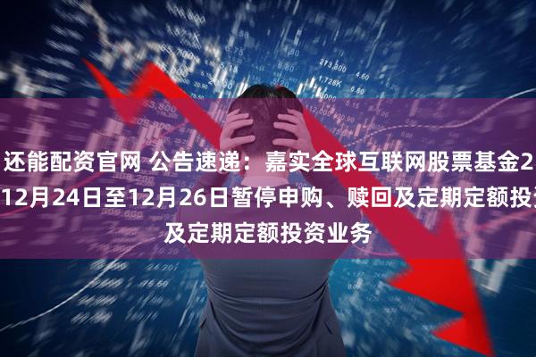 还能配资官网 公告速递：嘉实全球互联网股票基金2025年12月24日至12月26日暂停申购、赎回及定期定额投资业务