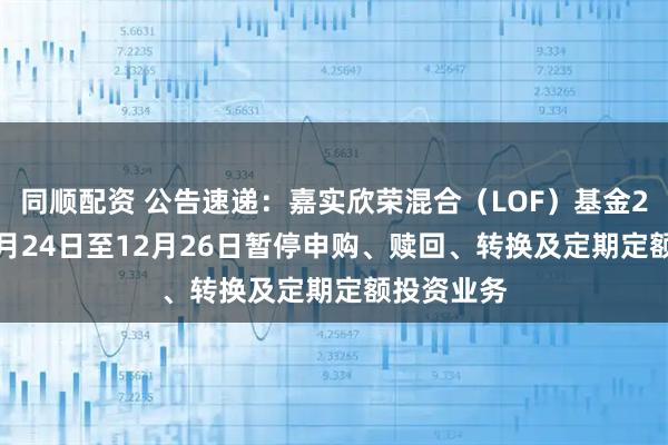 同顺配资 公告速递：嘉实欣荣混合（LOF）基金2025年12月24日至12月26日暂停申购、赎回、转换及定期定额投资业务