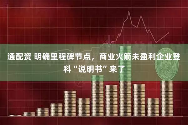 通配资 明确里程碑节点，商业火箭未盈利企业登科“说明书”来了