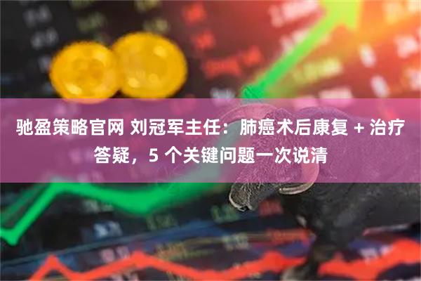 驰盈策略官网 刘冠军主任：肺癌术后康复 + 治疗答疑，5 个关键问题一次说清