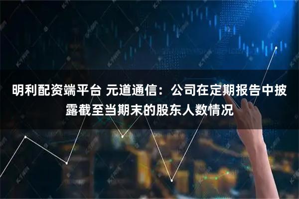 明利配资端平台 元道通信：公司在定期报告中披露截至当期末的股东人数情况
