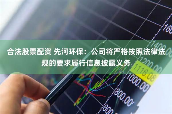 合法股票配资 先河环保：公司将严格按照法律法规的要求履行信息披露义务