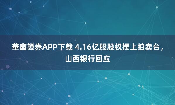 華鑫證券APP下载 4.16亿股股权摆上拍卖台，山西银行回应