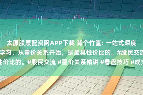 太原股票配资网APP下载 背个竹筐: 一站式深度讲解《量价关系》，新手学习，从量价关系开始，是最具性价比的。#股民交流 #量价关系精讲 #看盘技巧 #成交量