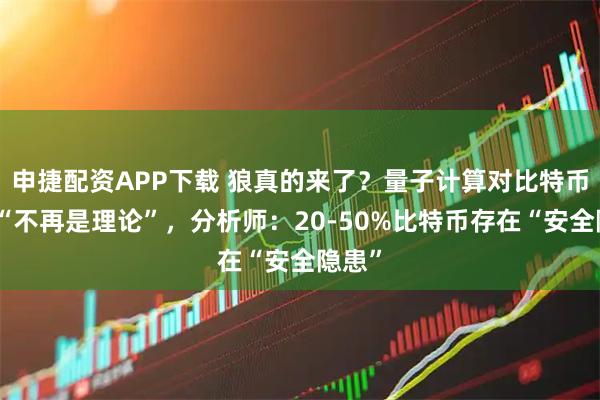 申捷配资APP下载 狼真的来了？量子计算对比特币威胁“不再是理论”，分析师：20-50%比特币存在“安全隐患”