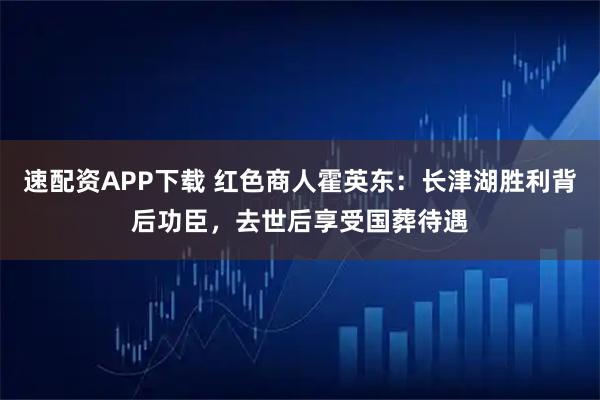 速配资APP下载 红色商人霍英东：长津湖胜利背后功臣，去世后享受国葬待遇