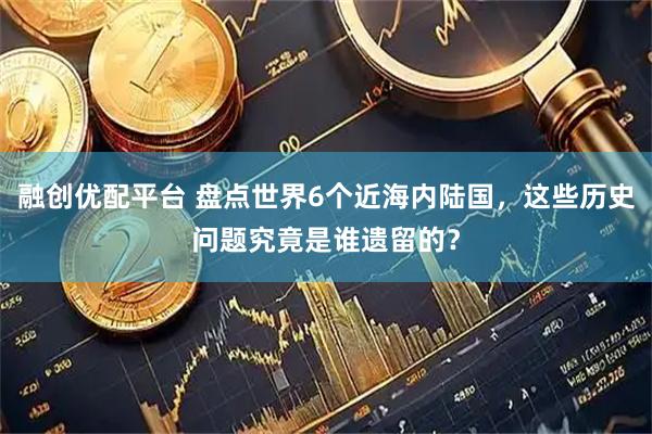 融创优配平台 盘点世界6个近海内陆国，这些历史问题究竟是谁遗留的？