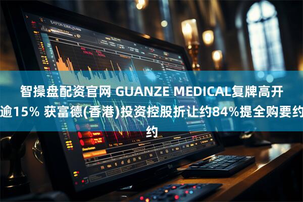 智操盘配资官网 GUANZE MEDICAL复牌高开逾15% 获富德(香港)投资控股折让约84%提全购要约