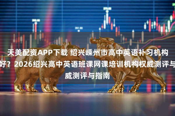 天美配资APP下载 绍兴嵊州市高中英语补习机构哪里好？2026绍兴高中英语班课网课培训机构权威测评与指南