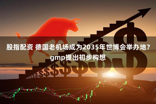股指配资 德国老机场成为2035年世博会举办地？gmp提出初步构想
