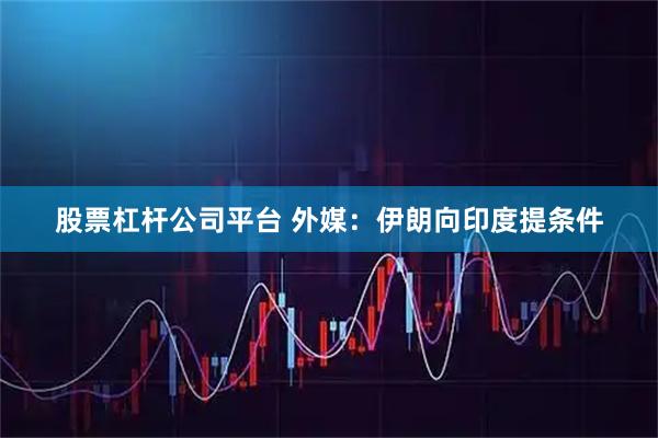 股票杠杆公司平台 外媒：伊朗向印度提条件