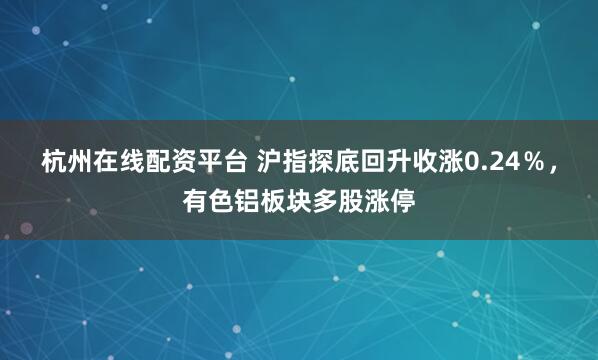 杭州在线配资平台 沪指探底回升收涨0.24％，有色铝板块多股涨停
