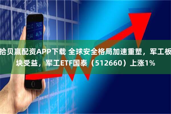 拾贝赢配资APP下载 全球安全格局加速重塑，军工板块受益，军工ETF国泰（512660）上涨1%