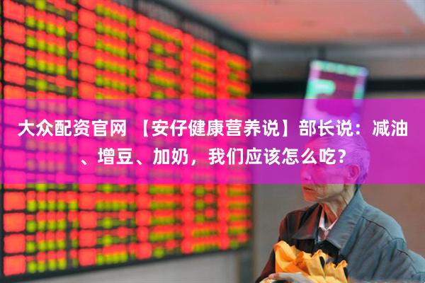 大众配资官网 【安仔健康营养说】部长说：减油、增豆、加奶，我们应该怎么吃？