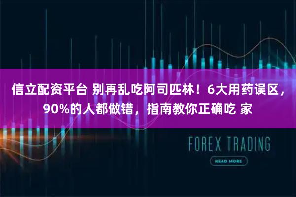 信立配资平台 别再乱吃阿司匹林！6大用药误区，90%的人都做错，指南教你正确吃 家