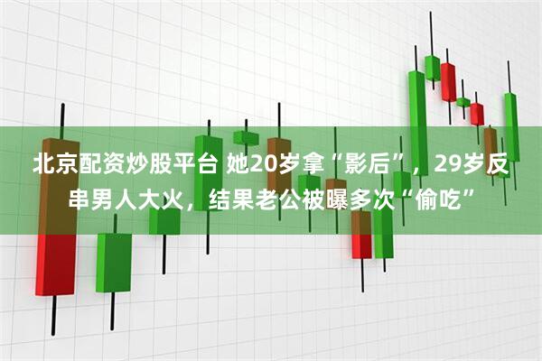 北京配资炒股平台 她20岁拿“影后”，29岁反串男人大火，结果老公被曝多次“偷吃”