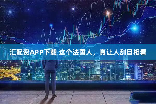 汇配资APP下载 这个法国人，真让人刮目相看