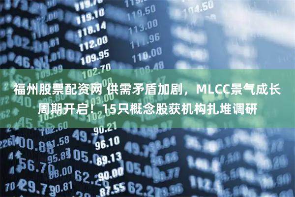 福州股票配资网 供需矛盾加剧，MLCC景气成长周期开启！15只概念股获机构扎堆调研