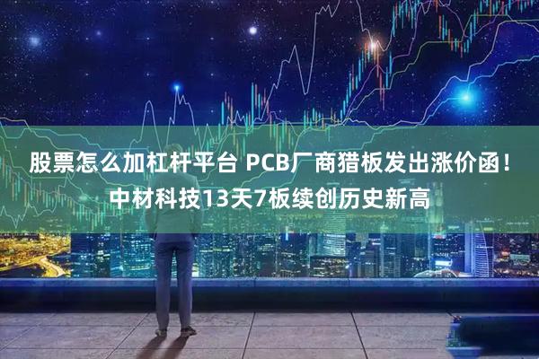 股票怎么加杠杆平台 PCB厂商猎板发出涨价函！中材科技13天7板续创历史新高
