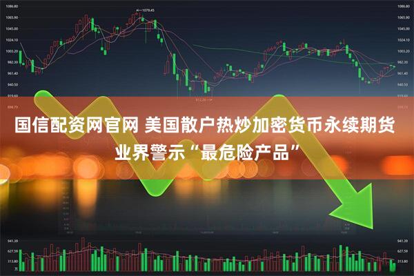 国信配资网官网 美国散户热炒加密货币永续期货 业界警示“最危险产品”