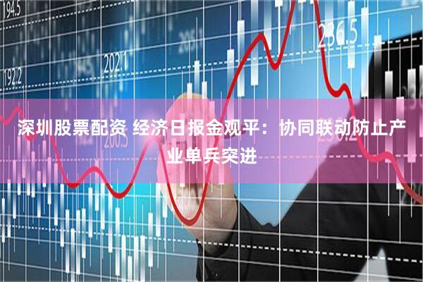深圳股票配资 经济日报金观平：协同联动防止产业单兵突进