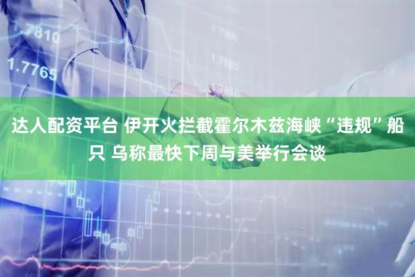 达人配资平台 伊开火拦截霍尔木兹海峡“违规”船只 乌称最快下周与美举行会谈